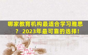 哪家教育机构最适合学习雅思？ 2023年最可靠的选择！